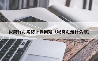锡林郭勒盟寂寞行走素材下载网站（寂寞走是什么歌）