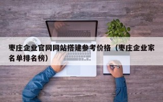 锡林郭勒盟枣庄企业官网网站搭建参考价格（枣庄企业家名单排名榜）