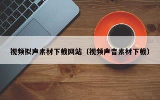 锡林郭勒盟视频拟声素材下载网站（视频声音素材下载）