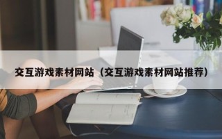 锡林郭勒盟交互游戏素材网站（交互游戏素材网站推荐）