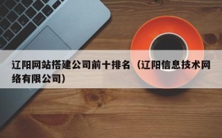 锡林郭勒盟辽阳网站搭建公司前十排名（辽阳信息技术网络有限公司）