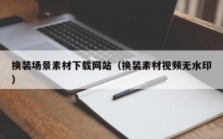 锡林郭勒盟换装场景素材下载网站（换装素材视频无水印）
