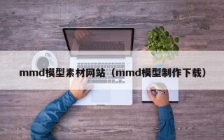 锡林郭勒盟mmd模型素材网站（mmd模型制作下载）