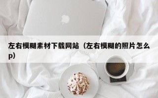 锡林郭勒盟左右模糊素材下载网站（左右模糊的照片怎么p）