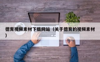 锡林郭勒盟德育视频素材下载网站（关于德育的视频素材）