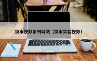 锡林郭勒盟换水视频素材网站（换水实验视频）