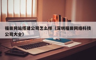 锡林郭勒盟福田网站搭建公司怎么样（深圳福田网络科技公司大全）