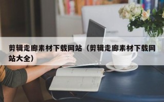锡林郭勒盟剪辑走廊素材下载网站（剪辑走廊素材下载网站大全）