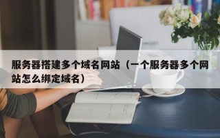 锡林郭勒盟服务器搭建多个域名网站（一个服务器多个网站怎么绑定域名）