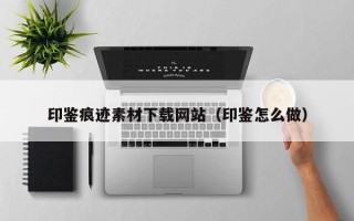锡林郭勒盟印鉴痕迹素材下载网站（印鉴怎么做）