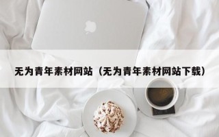锡林郭勒盟无为青年素材网站（无为青年素材网站下载）
