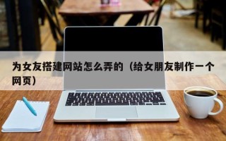 锡林郭勒盟为女友搭建网站怎么弄的（给女朋友制作一个网页）