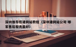 锡林郭勒盟深圳推荐搭建网站教程（深圳建网站公司 哪家售后服务最好）