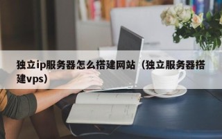 锡林郭勒盟独立ip服务器怎么搭建网站（独立服务器搭建vps）