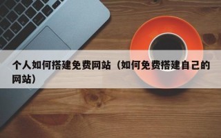 锡林郭勒盟个人如何搭建免费网站（如何免费搭建自己的网站）