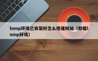 锡林郭勒盟lnmp环境已安装好怎么搭建网站（卸载lnmp环境）
