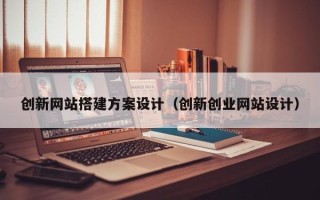 锡林郭勒盟创新网站搭建方案设计（创新创业网站设计）